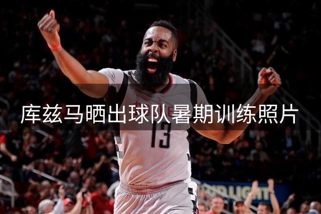 库兹马晒出球队暑期训练照片